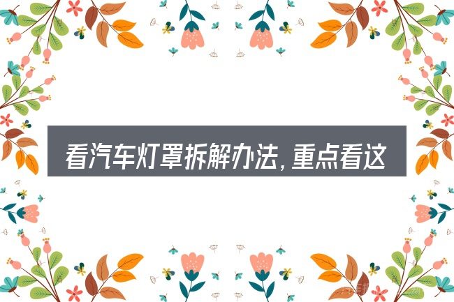 看汽车灯罩拆解办法,重点看这几项