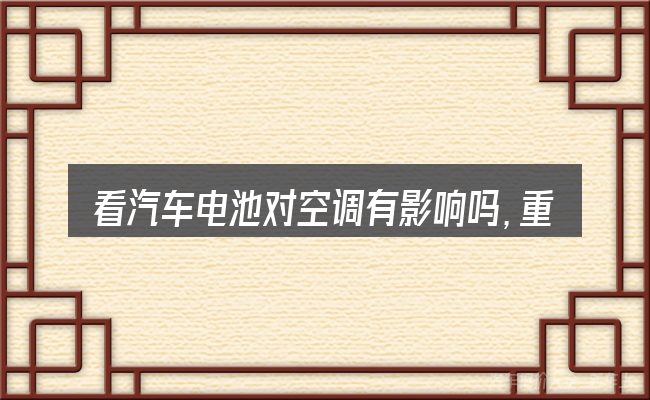 看汽车电池对空调有影响吗,重点看这几项
