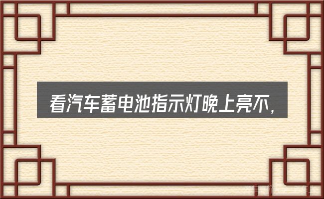 看汽车蓄电池指示灯晚上亮不,重点看这几项