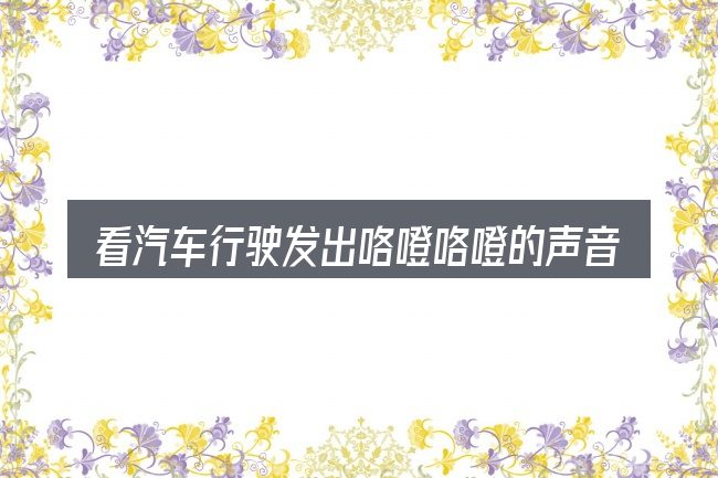 看汽车行驶发出咯噔咯噔的声音,重点看这几项