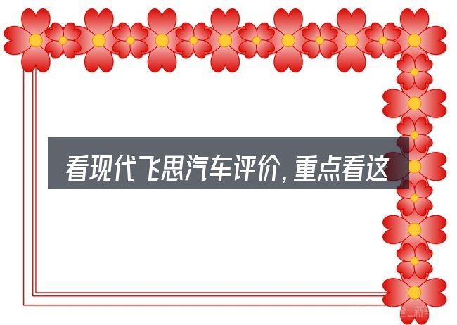 看现代飞思汽车评价,重点看这几项