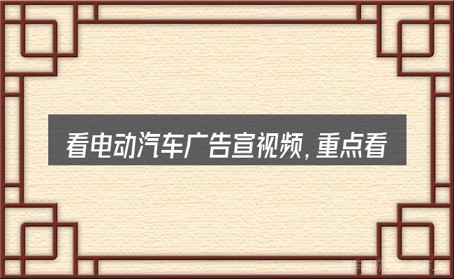 看电动汽车广告宣视频,重点看这几项