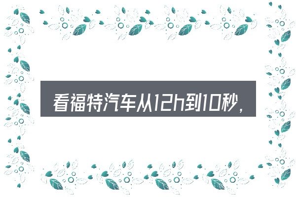 看福特汽车从12h到10秒,重点看这几项