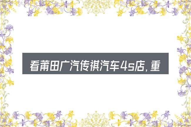 看莆田广汽传祺汽车4s店,重点看这几项
