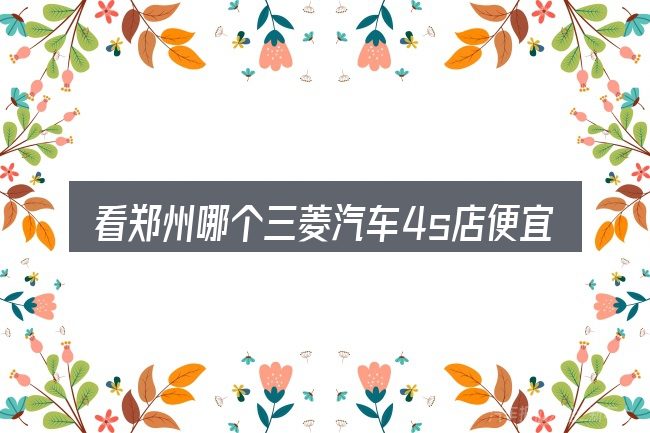 看郑州哪个三菱汽车4s店便宜,重点看这几项