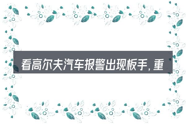 看高尔夫汽车报警出现板手,重点看这几项