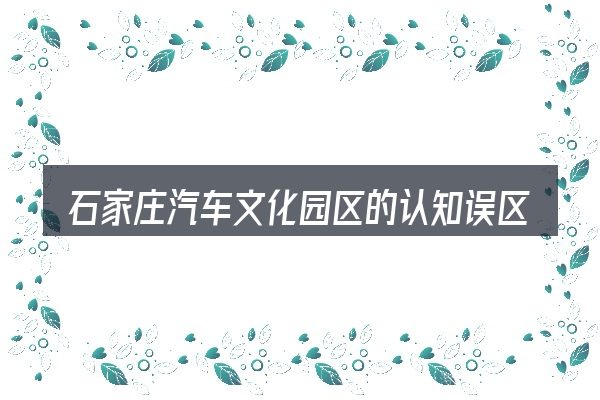 石家庄汽车文化园区的认知误区