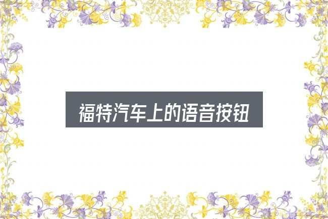 福特汽车上的语音按钮是什么？价格、配置与保值率怎么权衡