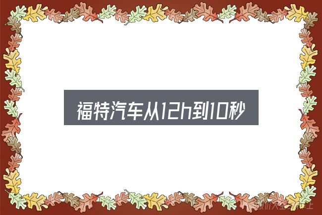 福特汽车从12h到10秒全面解析：从头梳理一遍逻辑