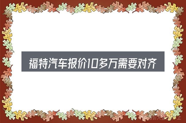 福特汽车报价10多万需要对齐的几件事