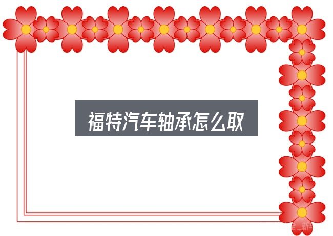 福特汽车轴承怎么取，把复杂问题拆开看