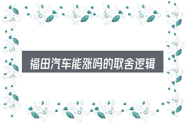 福田汽车能涨吗的取舍逻辑