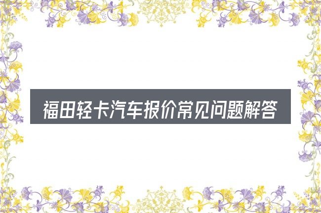 福田轻卡汽车报价常见问题解答
