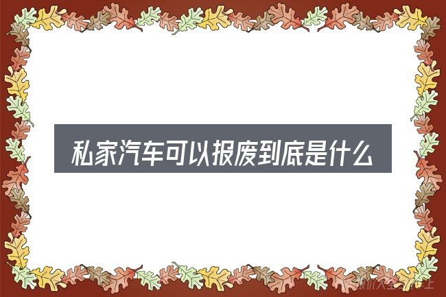 私家汽车可以报废到底是什么