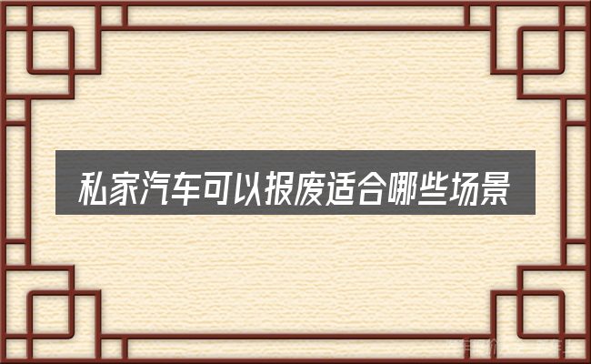 私家汽车可以报废适合哪些场景