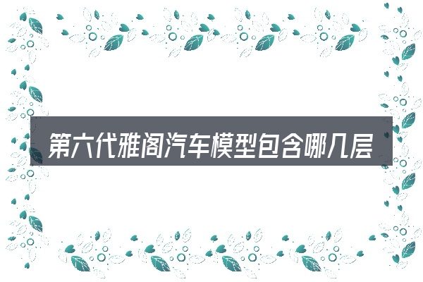 第六代雅阁汽车模型包含哪几层意思