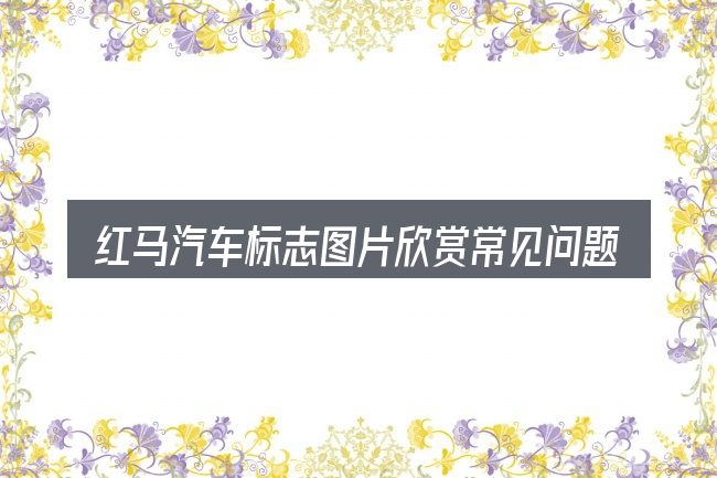 红马汽车标志图片欣赏常见问题解答