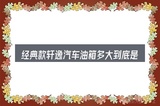 经典款轩逸汽车油箱多大到底是什么