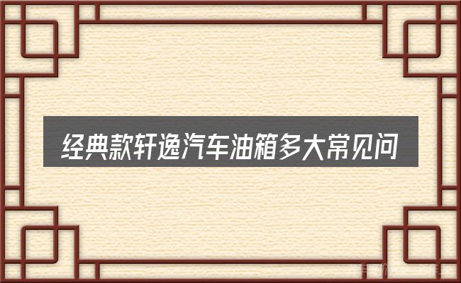 经典款轩逸汽车油箱多大常见问题解答