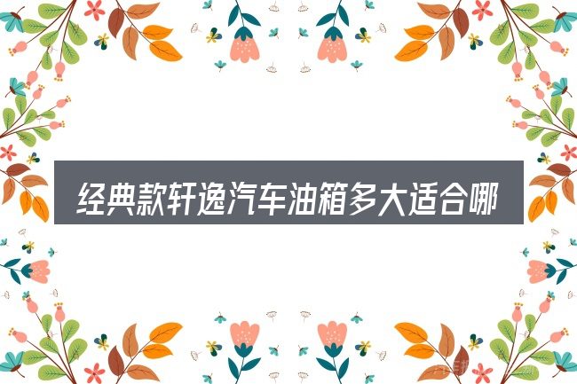 经典款轩逸汽车油箱多大适合哪些场景