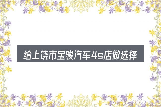 给上饶市宝骏汽车4s店做选择时的几条原则