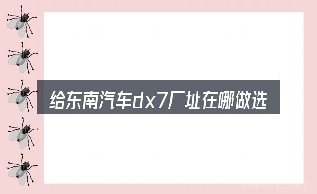 给东南汽车dx7厂址在哪做选择时的几条原则