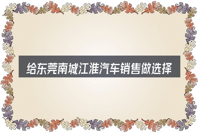 给东莞南城江淮汽车销售做选择时的几条原则