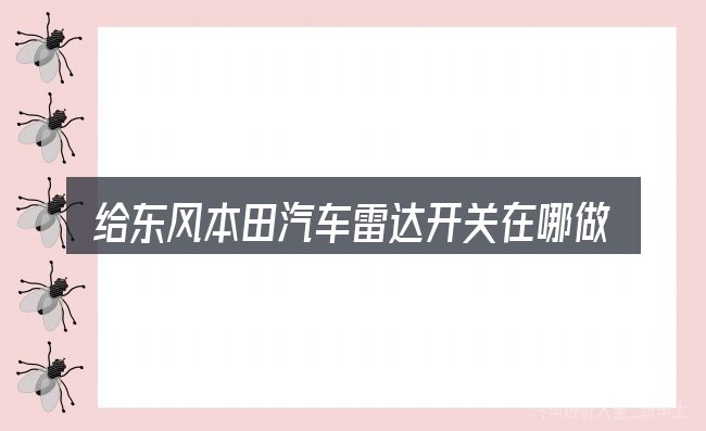 给东风本田汽车雷达开关在哪做选择时的几条原则