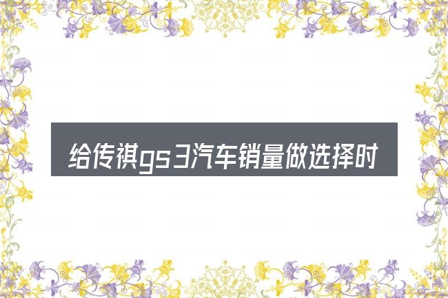 给传祺gs3汽车销量做选择时的几条原则