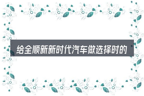 给全顺新新时代汽车做选择时的几条原则