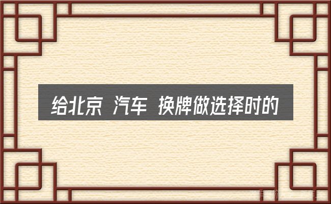 给北京 汽车 换牌做选择时的几条原则