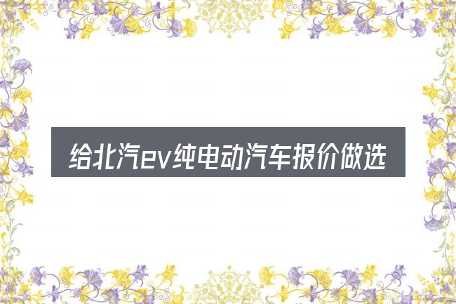 给北汽ev纯电动汽车报价做选择时的几条原则