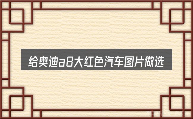 给奥迪a8大红色汽车图片做选择时的几条原则