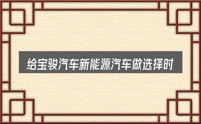 给宝骏汽车新能源汽车做选择时的几条原则