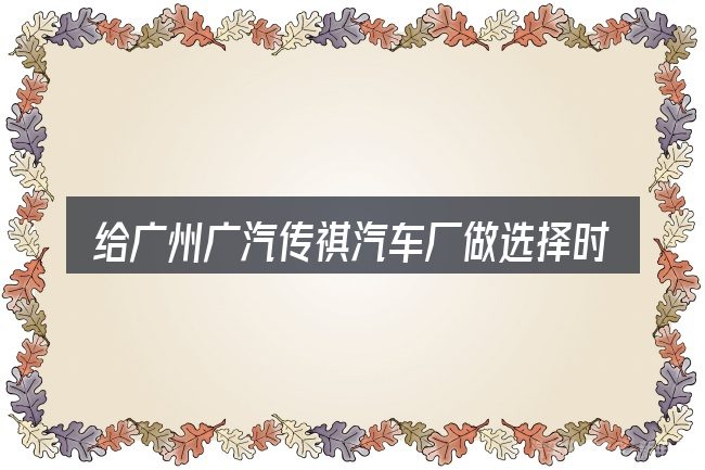 给广州广汽传祺汽车厂做选择时的几条原则