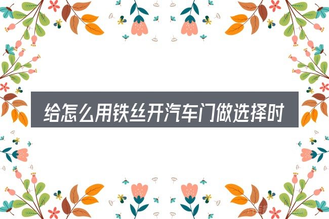 给怎么用铁丝开汽车门做选择时的几条原则