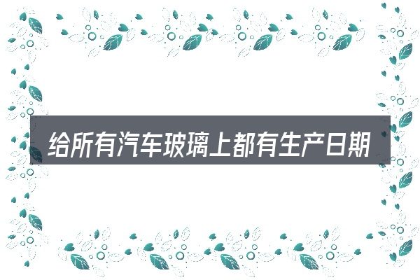 给所有汽车玻璃上都有生产日期做选择时的几条原则