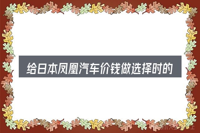 给日本凤凰汽车价钱做选择时的几条原则