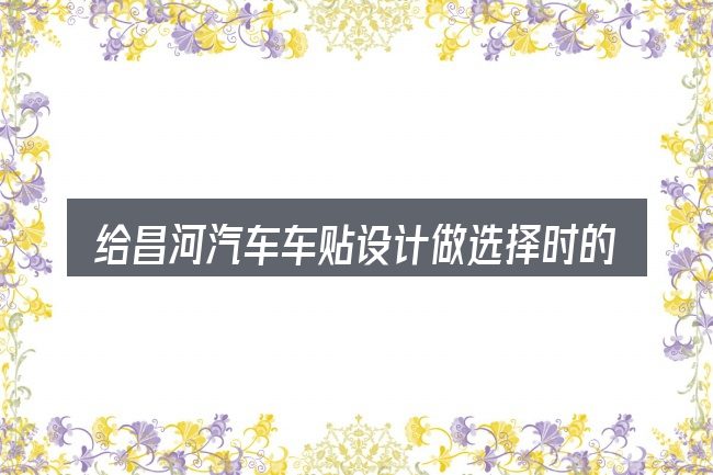 给昌河汽车车贴设计做选择时的几条原则