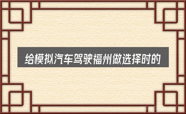 给模拟汽车驾驶福州做选择时的几条原则