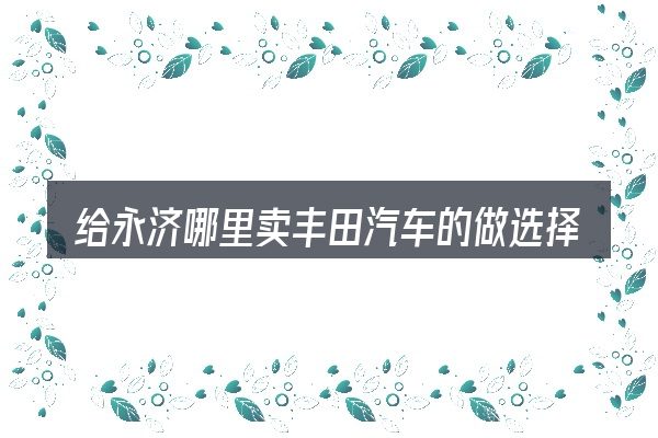 给永济哪里卖丰田汽车的做选择时的几条原则