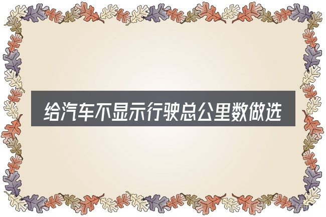 给汽车不显示行驶总公里数做选择时的几条原则
