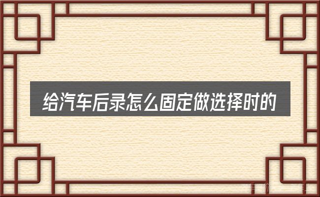 给汽车后录怎么固定做选择时的几条原则