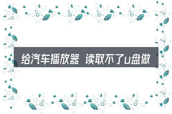 给汽车播放器 读取不了u盘做选择时的几条原则