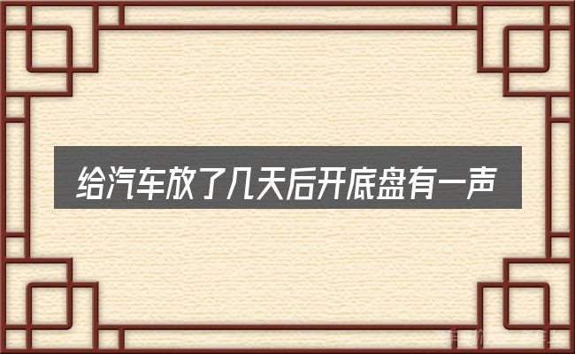 给汽车放了几天后开底盘有一声响做选择时的几条原则