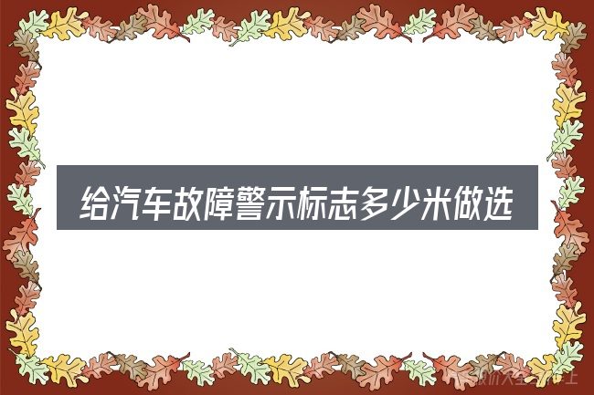 给汽车故障警示标志多少米做选择时的几条原则