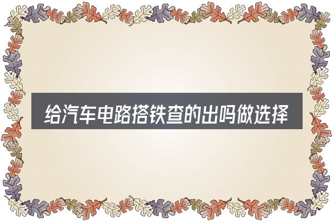 给汽车电路搭铁查的出吗做选择时的几条原则