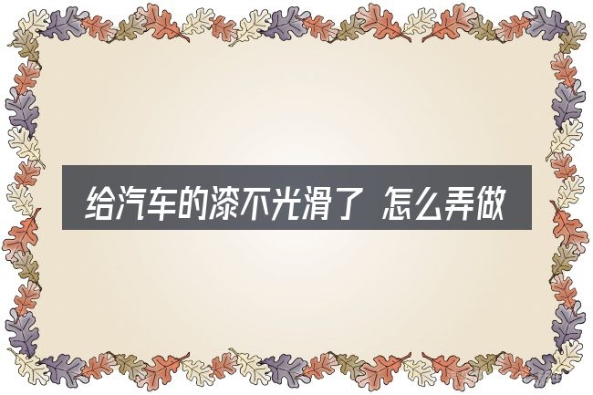 给汽车的漆不光滑了 怎么弄做选择时的几条原则