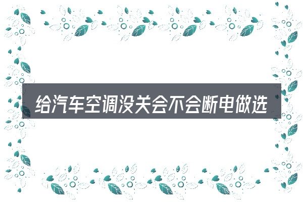 给汽车空调没关会不会断电做选择时的几条原则
