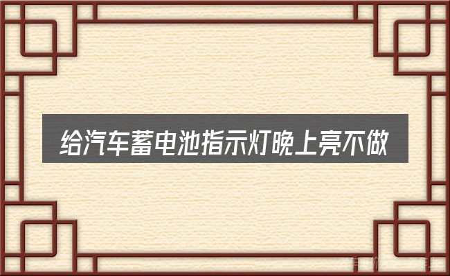 给汽车蓄电池指示灯晚上亮不做选择时的几条原则